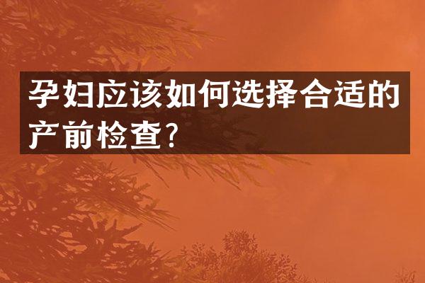 孕妇应该如何选择合适的产前检查？