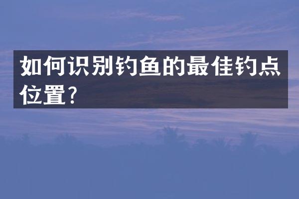 如何识别钓鱼的最佳钓点位置？