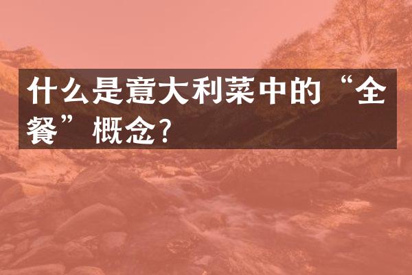 什么是意大利菜中的“全餐”概念？