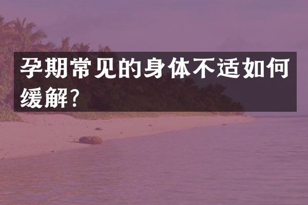 孕期常见的身体不适如何缓解？