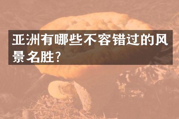 亚洲有哪些不容错过的风景名胜？