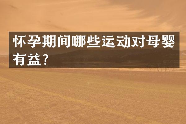 怀孕期间哪些运动对母婴有益？