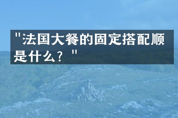"法国大餐的固定搭配顺序是什么？"