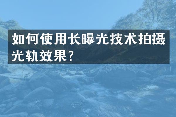 如何使用长曝光技术拍摄光轨效果？