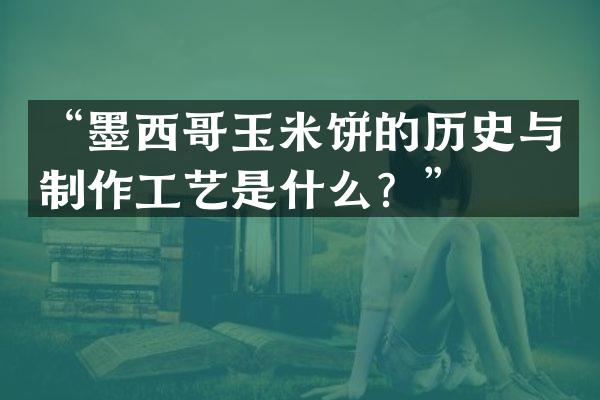 “墨西哥玉米饼的历史与制作工艺是什么？”