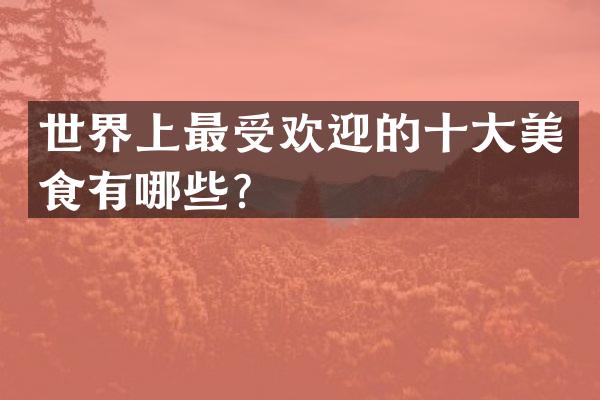 世界上最受欢迎的十大美食有哪些？