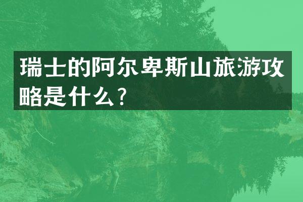 瑞士的阿尔卑斯山旅游攻略是什么？
