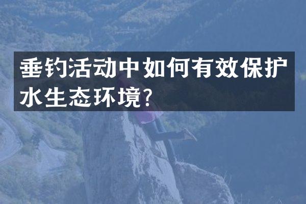 垂钓活动中如何有效保护水生态环境？