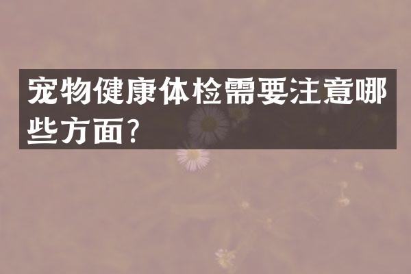 宠物健康体检需要注意哪些方面？