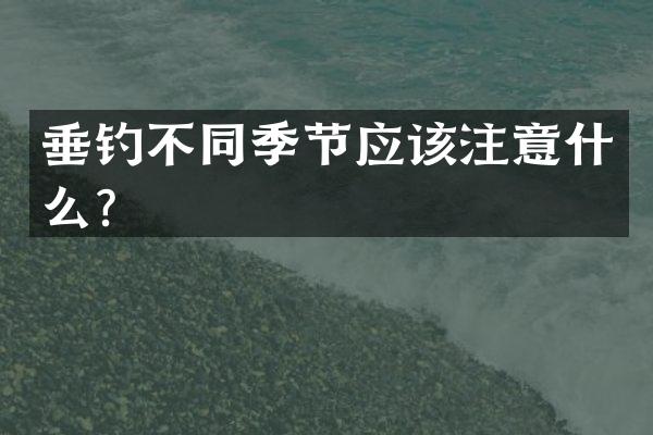 垂钓不同季节应该注意什么？