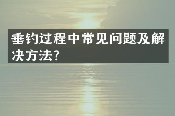 垂钓过程中常见问题及解决方法？
