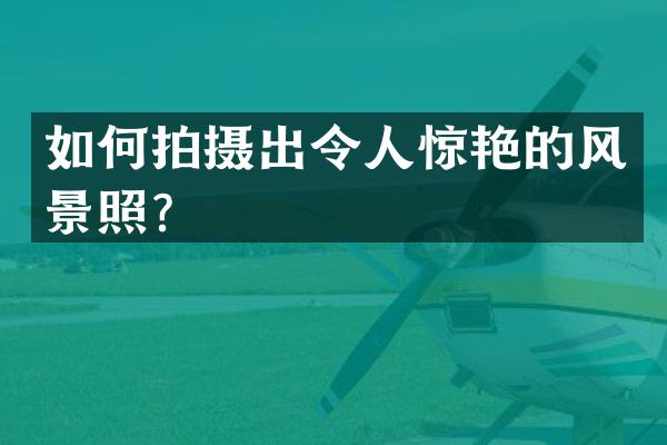 如何拍摄出令人惊艳的风景照？