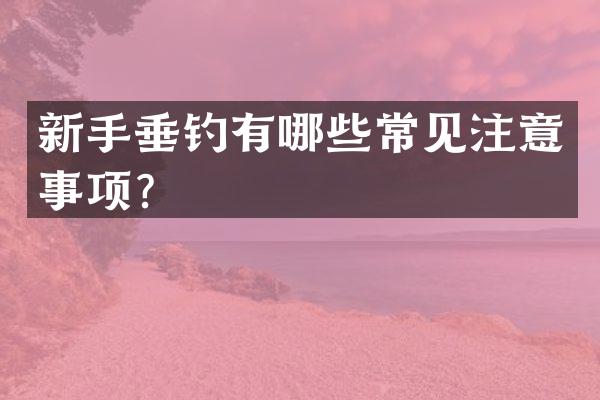新手垂钓有哪些常见注意事项？
