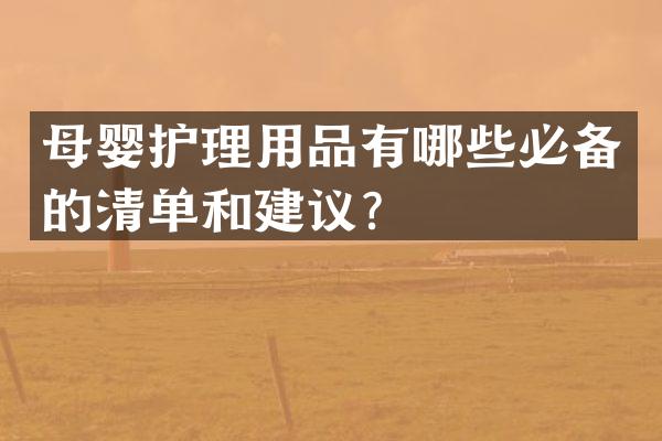 母婴护理用品有哪些必备的清单和建议？