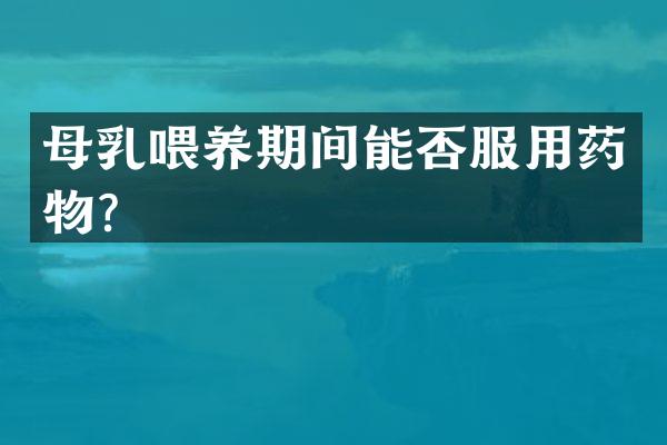 母乳喂养期间能否服用药物？