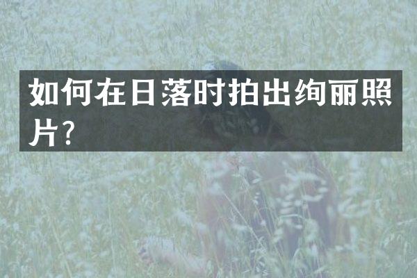 如何在日落时拍出绚丽照片？