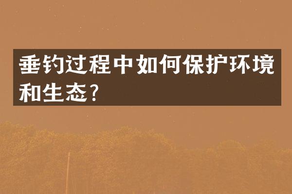 垂钓过程中如何保护环境和生态？