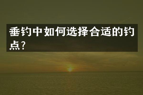 垂钓中如何选择合适的钓点？