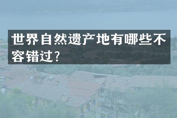 世界自然遗产地有哪些不容错过？