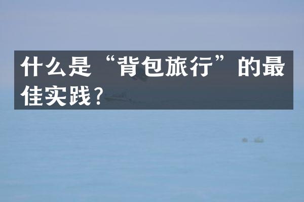 什么是“背包旅行”的最佳实践？
