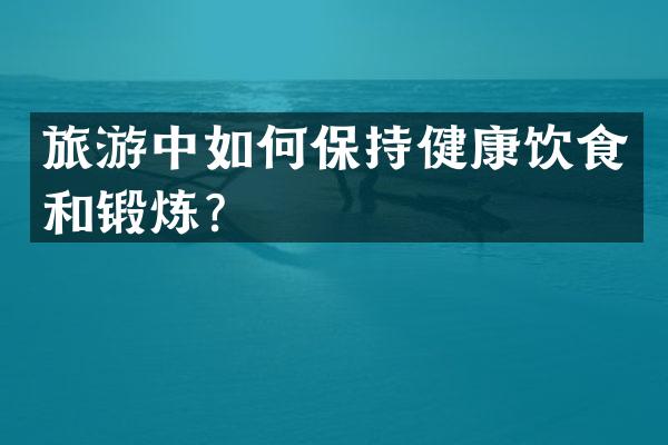 旅游中如何保持健康饮食和锻炼？
