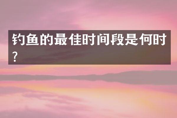钓鱼的最佳时间段是何时？
