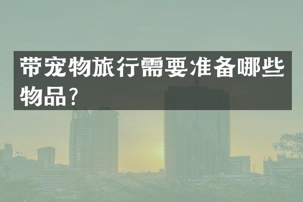 带宠物旅行需要准备哪些物品？