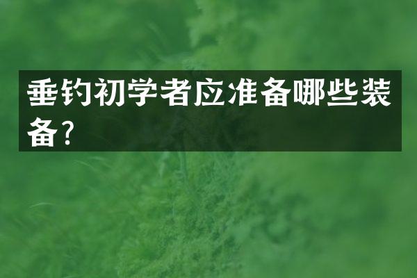 垂钓初学者应准备哪些装备？