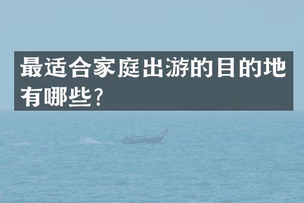 最适合家庭出游的目的地有哪些？