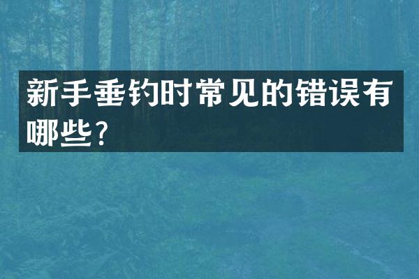新手垂钓时常见的错误有哪些？