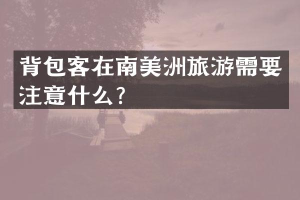 背包客在南美洲旅游需要注意什么？