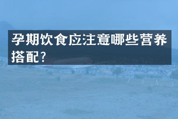 孕期饮食应注意哪些营养搭配？