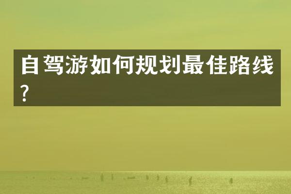 自驾游如何规划最佳路线？