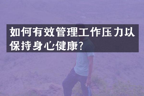 如何有效管理工作压力以保持身心健康？
