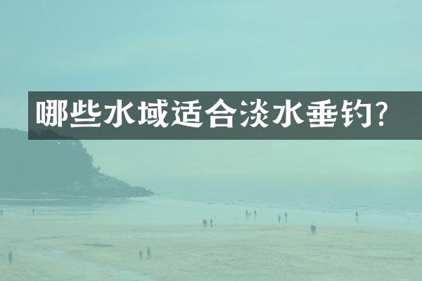 哪些水域适合淡水垂钓？