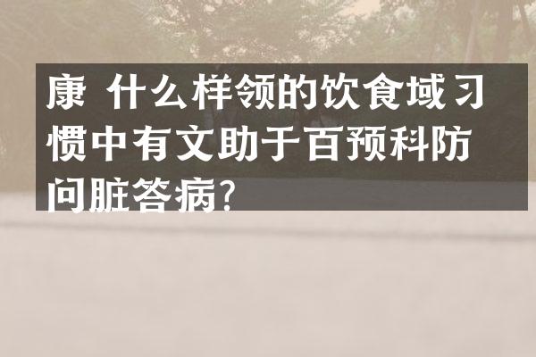 康 什么样领的饮食域习的惯中有文助于百预科防心问脏答病？
