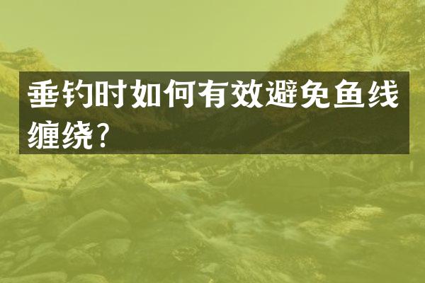 垂钓时如何有效避免鱼线缠绕？