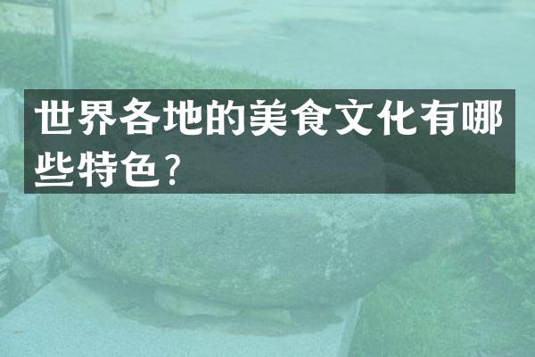 世界各地的美食文化有哪些特色？