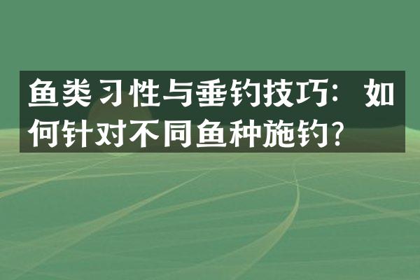 鱼类习性与垂钓技巧：如何针对不同鱼种施钓？
