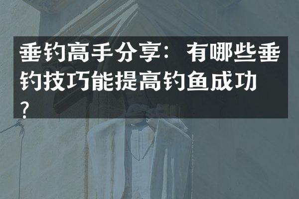 垂钓高手分享：有哪些垂钓技巧能提高钓鱼成功率？
