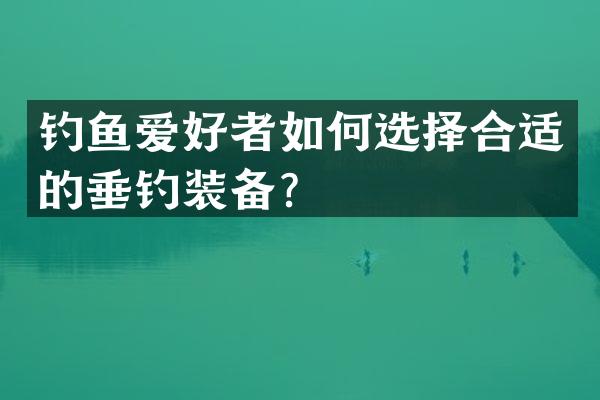 钓鱼爱好者如何选择合适的垂钓装备？
