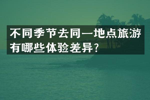 不同季节去同一地点旅游有哪些体验差异？