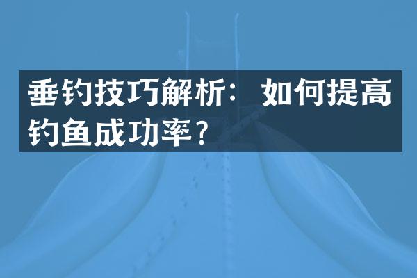垂钓技巧解析：如何提高钓鱼成功率？