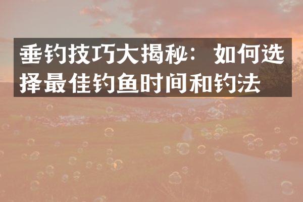 垂钓技巧大揭秘：如何选择最佳钓鱼时间和钓法？