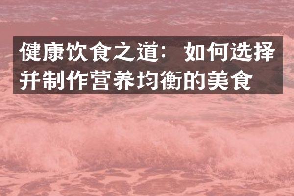 健康饮食之道：如何选择并制作营养均衡的美食？