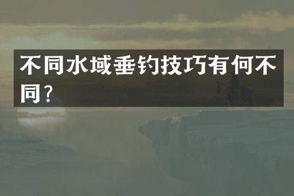 不同水域垂钓技巧有何不同？