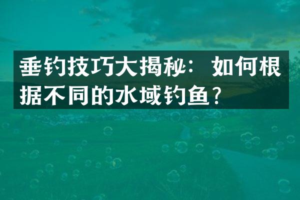 垂钓技巧大揭秘：如何根据不同的水域钓鱼？