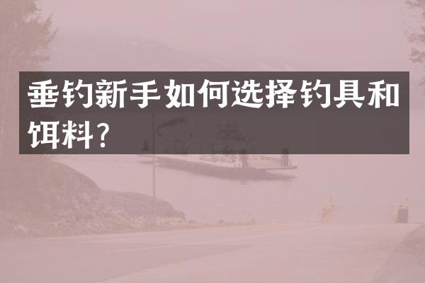 垂钓新手如何选择钓具和饵料？