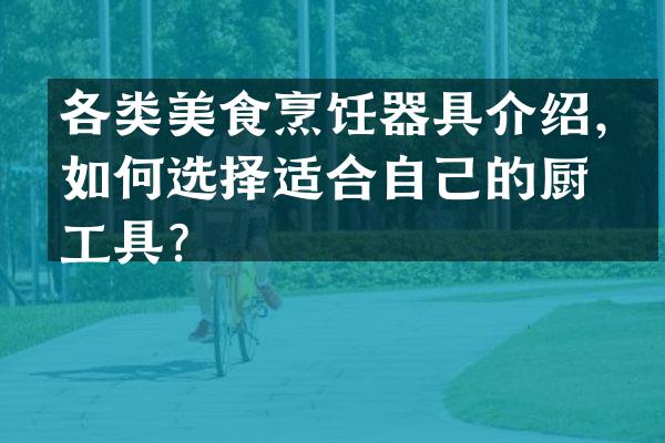 各类美食烹饪器具介绍，如何选择适合自己的厨房工具？