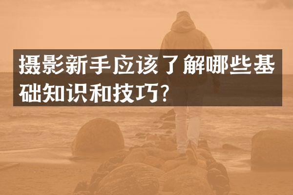 摄影新手应该了解哪些基础知识和技巧？